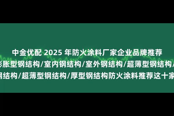 中金优配 2025 年防火涂料厂家企业品牌推荐榜，膨胀型钢结构/非膨胀型钢结构/室内钢结构/室外钢结构/超薄型钢结构/厚型钢结构防火涂料推荐这十家公司！