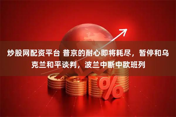 炒股网配资平台 普京的耐心即将耗尽，暂停和乌克兰和平谈判，波兰中断中欧班列