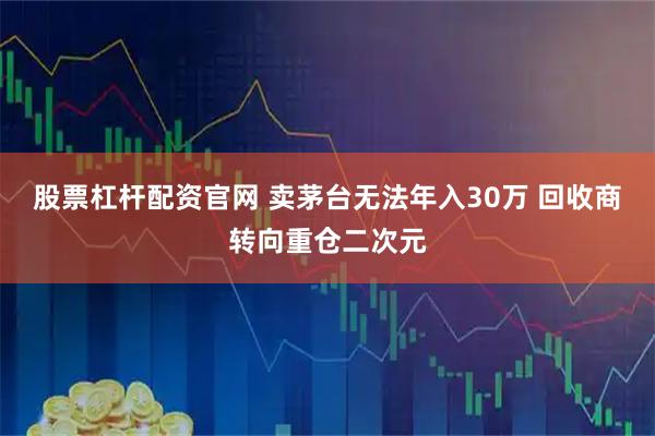 股票杠杆配资官网 卖茅台无法年入30万 回收商转向重仓二次元