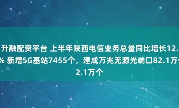 升融配资平台 上半年陕西电信业务总量同比增长12.4% 新增5G基站7455个，建成万兆无源光端口82.1万个
