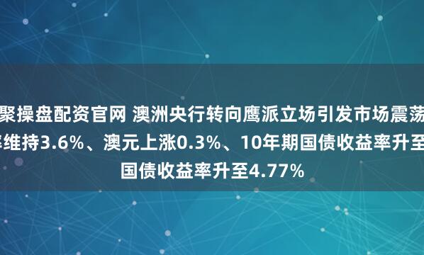 聚操盘配资官网 澳洲央行转向鹰派立场引发市场震荡——利率维持3.6%、澳元上涨0.3%、10年期国债收益率升至4.77%