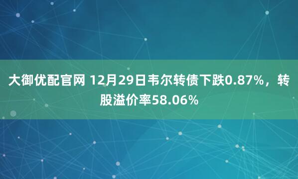 大御优配官网 12月29日韦尔转债下跌0.87%，转股溢价率58.06%