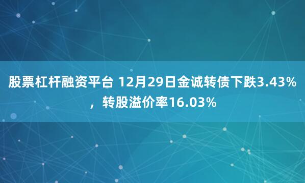 股票杠杆融资平台 12月29日金诚转债下跌3.43%，转股溢价率16.03%