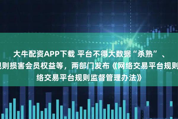 大牛配资APP下载 平台不得大数据“杀熟” 、不得随意变更规则损害会员权益等，两部门发布《网络交易平台规则监督管理办法》