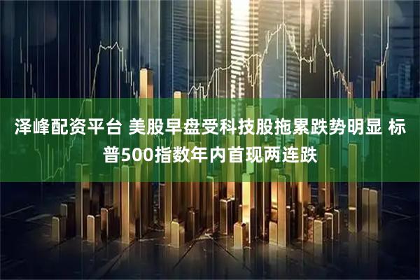 泽峰配资平台 美股早盘受科技股拖累跌势明显 标普500指数年内首现两连跌