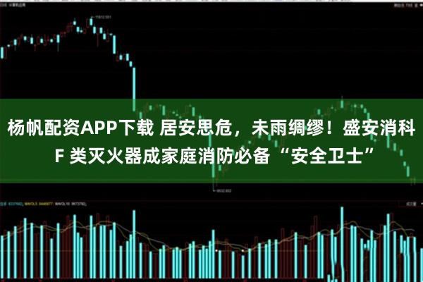 杨帆配资APP下载 居安思危，未雨绸缪！盛安消科 F 类灭火器成家庭消防必备 “安全卫士”