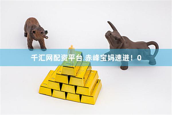千汇网配资平台 赤峰宝妈速进！0