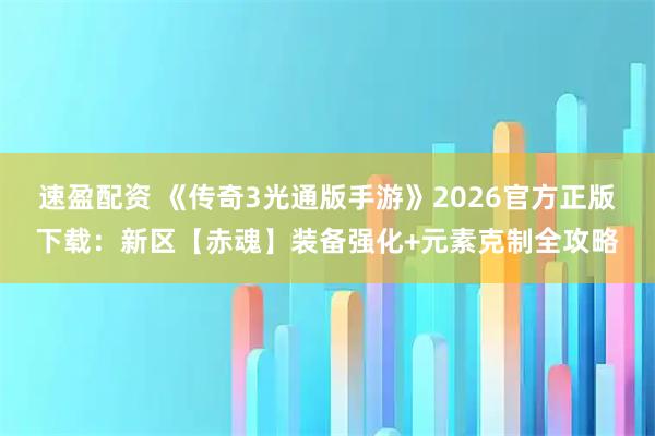 速盈配资 《传奇3光通版手游》2026官方正版下载：新区【赤魂】装备强化+元素克制全攻略