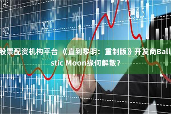 股票配资机构平台 《直到黎明：重制版》开发商Ballistic Moon缘何解散？