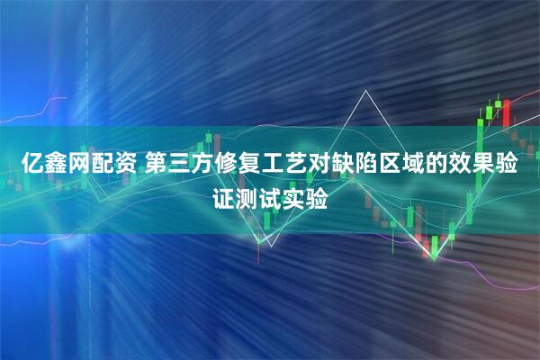 亿鑫网配资 第三方修复工艺对缺陷区域的效果验证测试实验