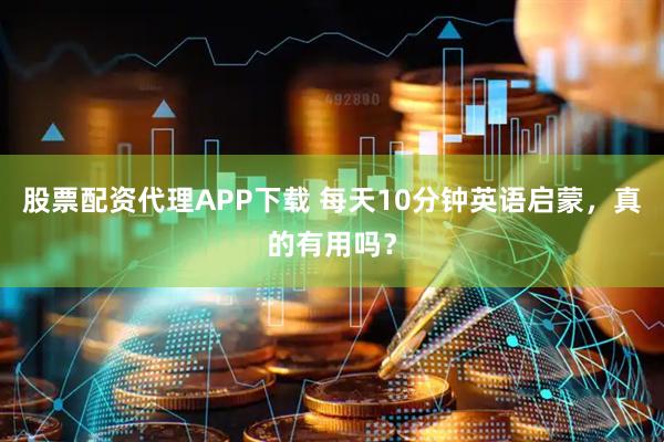 股票配资代理APP下载 每天10分钟英语启蒙，真的有用吗？