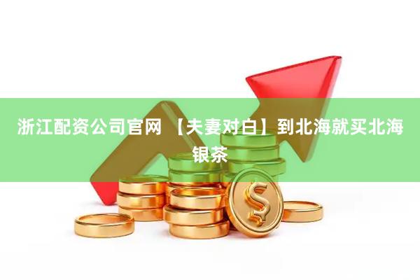 浙江配资公司官网 【夫妻对白】到北海就买北海银茶