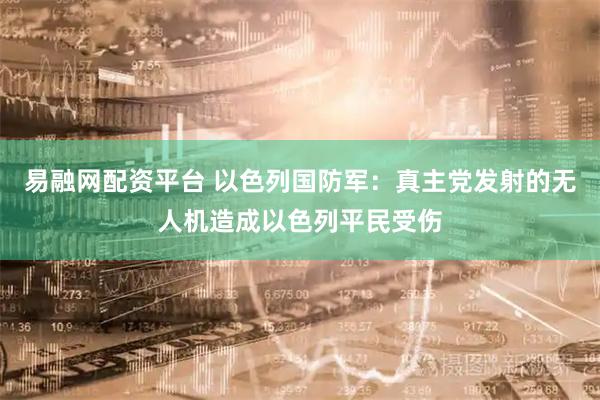 易融网配资平台 以色列国防军：真主党发射的无人机造成以色列平民受伤