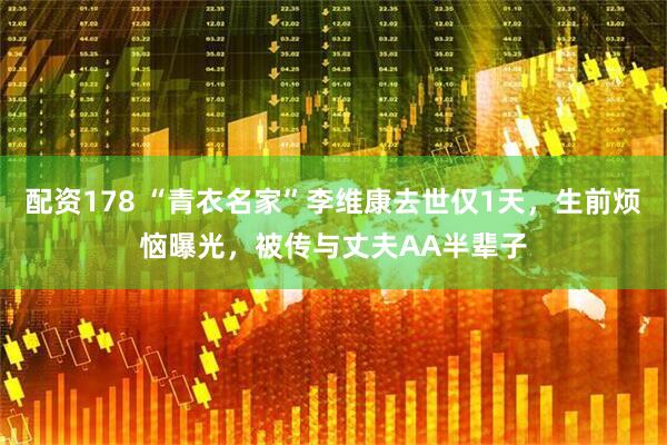 配资178 “青衣名家”李维康去世仅1天，生前烦恼曝光，被传与丈夫AA半辈子